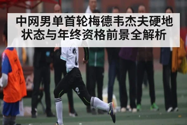 中网男单首轮梅德韦杰夫硬地状态与年终资格前景全解析