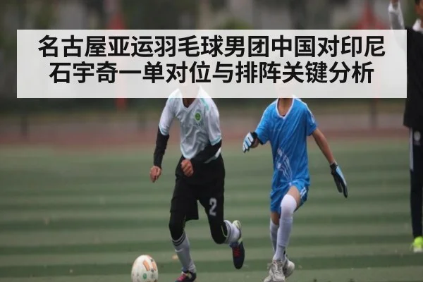 名古屋亚运羽毛球男团中国对印尼 石宇奇一单对位与排阵关键分析