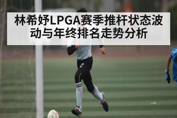林希妤LPGA赛季推杆状态波动与年终排名走势分析
