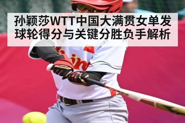 孙颖莎WTT中国大满贯女单发球轮得分与关键分胜负手解析
